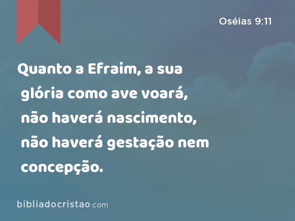 Quanto a Efraim, a sua glória como ave voará, não haverá nascimento, não haverá gestação nem concepção. - Oséias 9:11