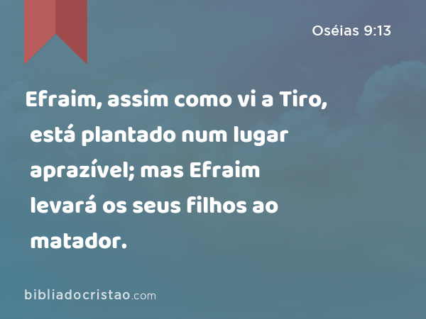 Efraim, assim como vi a Tiro, está plantado num lugar aprazível; mas Efraim levará os seus filhos ao matador. - Oséias 9:13