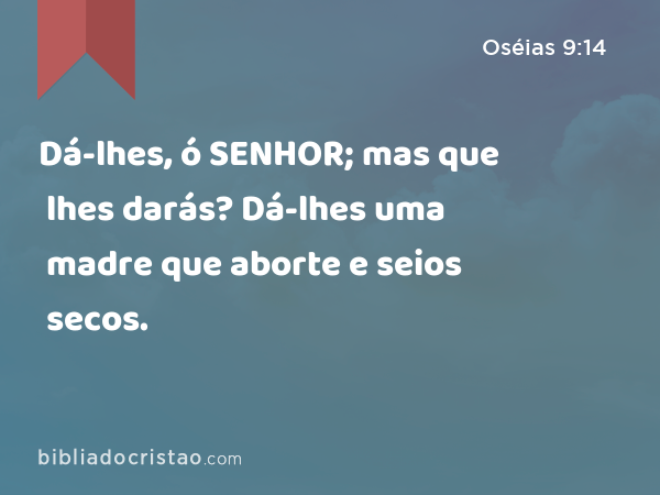 Dá-lhes, ó SENHOR; mas que lhes darás? Dá-lhes uma madre que aborte e seios secos. - Oséias 9:14