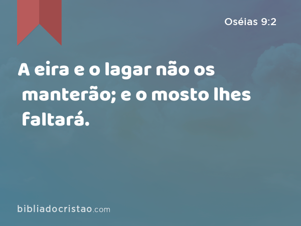 A eira e o lagar não os manterão; e o mosto lhes faltará. - Oséias 9:2