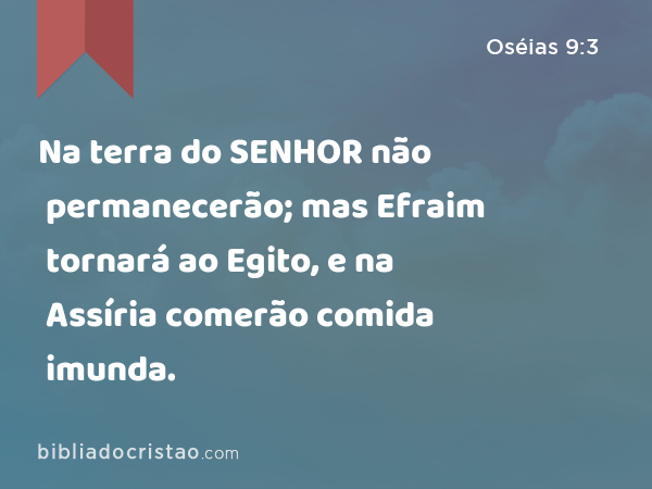 Na terra do SENHOR não permanecerão; mas Efraim tornará ao Egito, e na Assíria comerão comida imunda. - Oséias 9:3