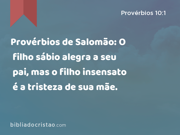 Provérbios de Salomão: O filho sábio alegra a seu pai, mas o filho insensato é a tristeza de sua mãe. - Provérbios 10:1