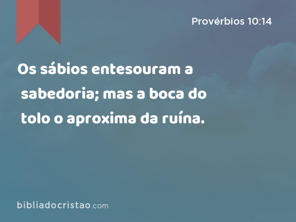 Os sábios entesouram a sabedoria; mas a boca do tolo o aproxima da ruína. - Provérbios 10:14