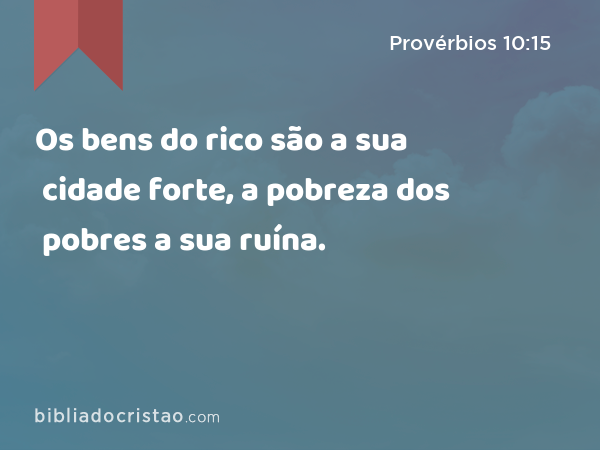 Os bens do rico são a sua cidade forte, a pobreza dos pobres a sua ruína. - Provérbios 10:15