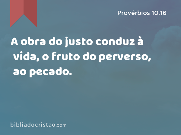 A obra do justo conduz à vida, o fruto do perverso, ao pecado. - Provérbios 10:16