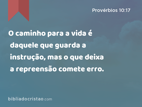 O caminho para a vida é daquele que guarda a instrução, mas o que deixa a repreensão comete erro. - Provérbios 10:17