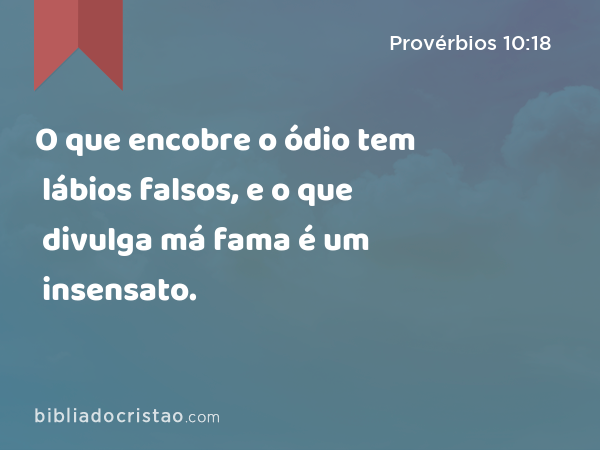 O que encobre o ódio tem lábios falsos, e o que divulga má fama é um insensato. - Provérbios 10:18