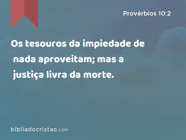 Os tesouros da impiedade de nada aproveitam; mas a justiça livra da morte. - Provérbios 10:2