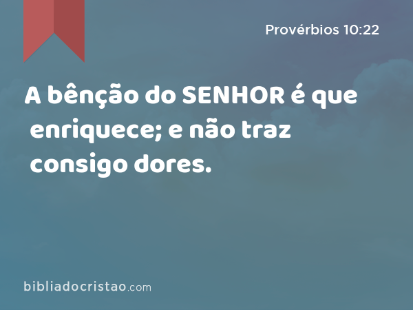 A bênção do SENHOR é que enriquece; e não traz consigo dores. - Provérbios 10:22