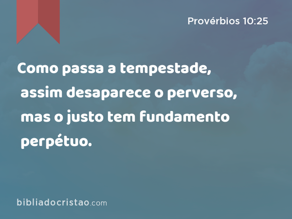 Como passa a tempestade, assim desaparece o perverso, mas o justo tem fundamento perpétuo. - Provérbios 10:25