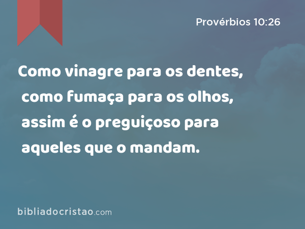 Como vinagre para os dentes, como fumaça para os olhos, assim é o preguiçoso para aqueles que o mandam. - Provérbios 10:26