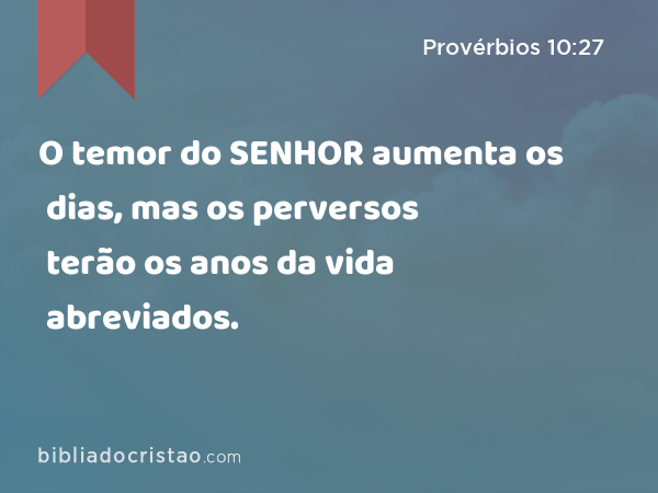 O temor do SENHOR aumenta os dias, mas os perversos terão os anos da vida abreviados. - Provérbios 10:27