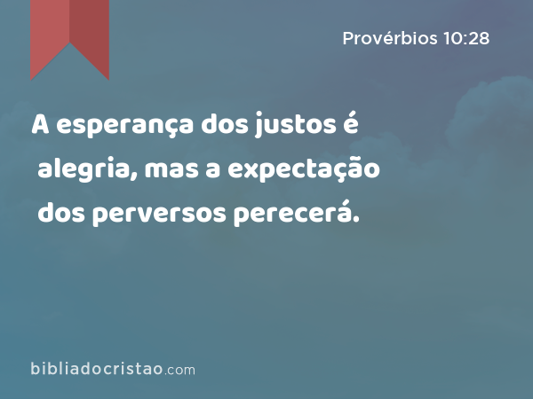 A esperança dos justos é alegria, mas a expectação dos perversos perecerá. - Provérbios 10:28