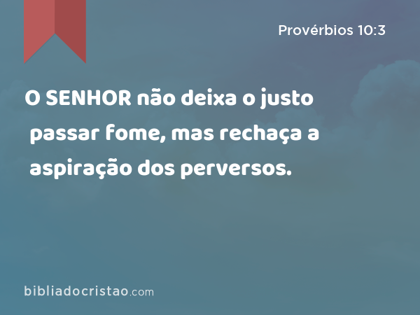 O SENHOR não deixa o justo passar fome, mas rechaça a aspiração dos perversos. - Provérbios 10:3