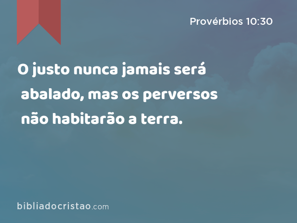 O justo nunca jamais será abalado, mas os perversos não habitarão a terra. - Provérbios 10:30