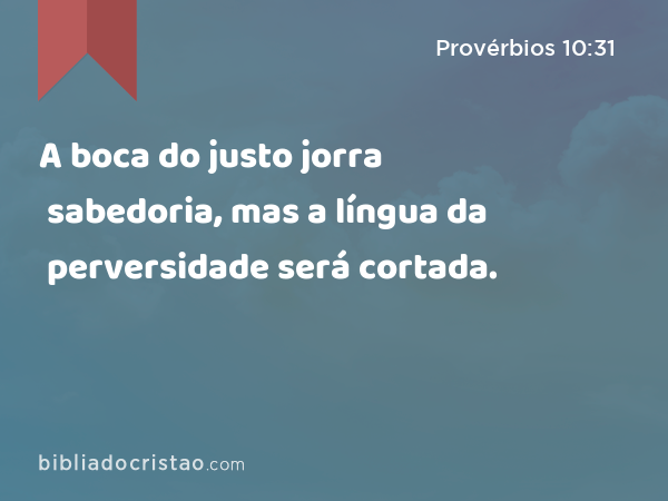 A boca do justo jorra sabedoria, mas a língua da perversidade será cortada. - Provérbios 10:31