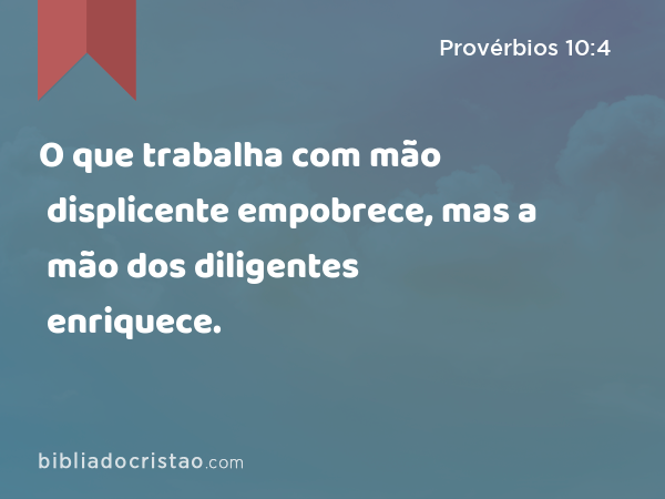 O que trabalha com mão displicente empobrece, mas a mão dos diligentes enriquece. - Provérbios 10:4