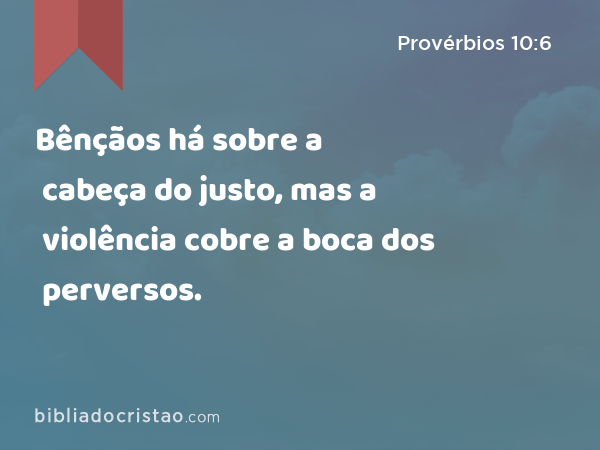 Bênçãos há sobre a cabeça do justo, mas a violência cobre a boca dos perversos. - Provérbios 10:6