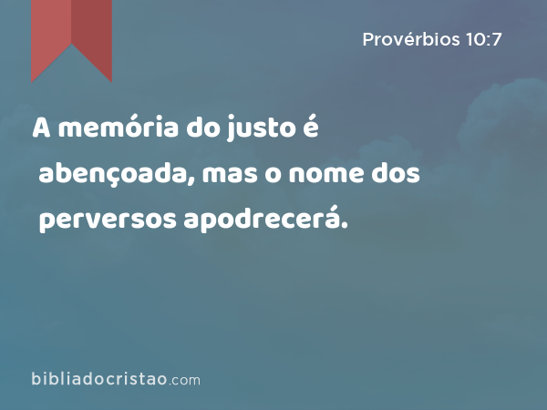 A memória do justo é abençoada, mas o nome dos perversos apodrecerá. - Provérbios 10:7