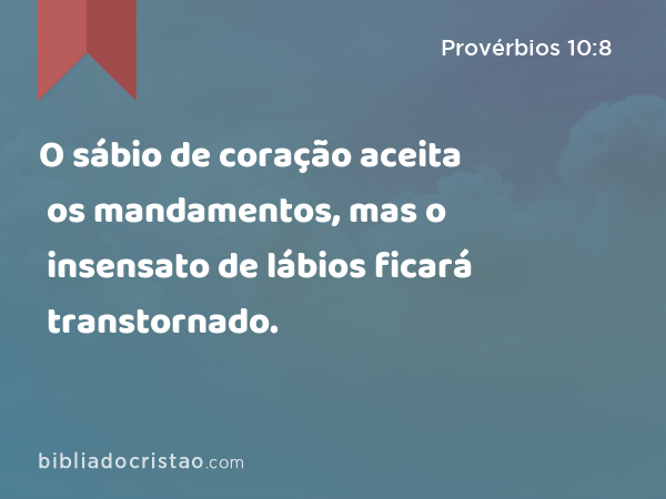 O sábio de coração aceita os mandamentos, mas o insensato de lábios ficará transtornado. - Provérbios 10:8