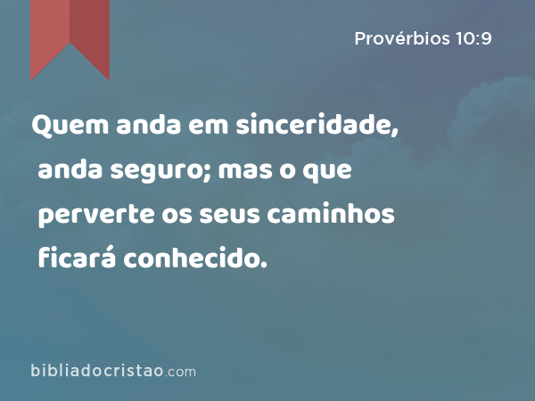 Quem anda em sinceridade, anda seguro; mas o que perverte os seus caminhos ficará conhecido. - Provérbios 10:9