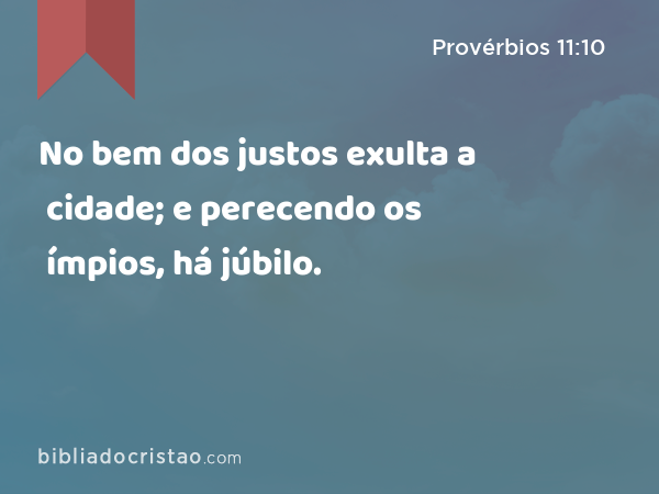 No bem dos justos exulta a cidade; e perecendo os ímpios, há júbilo. - Provérbios 11:10