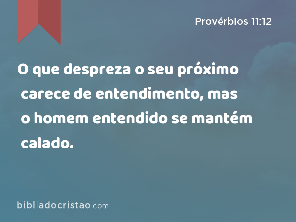 O que despreza o seu próximo carece de entendimento, mas o homem entendido se mantém calado. - Provérbios 11:12