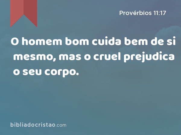 O homem bom cuida bem de si mesmo, mas o cruel prejudica o seu corpo. - Provérbios 11:17