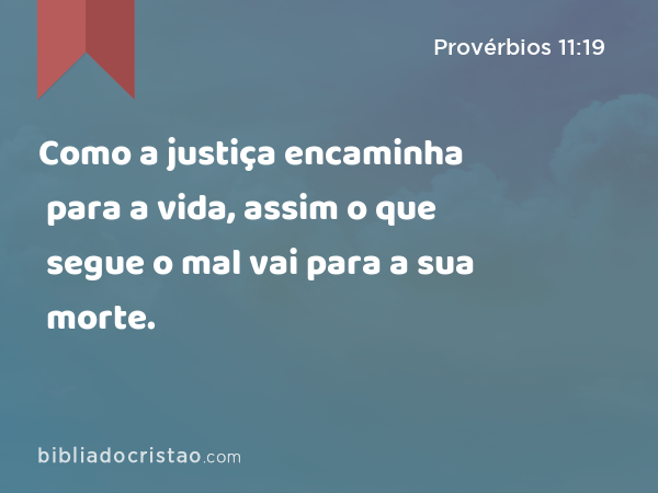 Como a justiça encaminha para a vida, assim o que segue o mal vai para a sua morte. - Provérbios 11:19