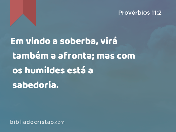 Em vindo a soberba, virá também a afronta; mas com os humildes está a sabedoria. - Provérbios 11:2