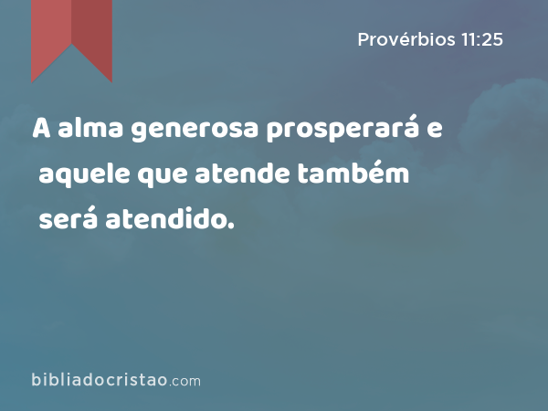 A alma generosa prosperará e aquele que atende também será atendido. - Provérbios 11:25