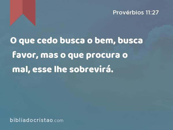 O que cedo busca o bem, busca favor, mas o que procura o mal, esse lhe sobrevirá. - Provérbios 11:27