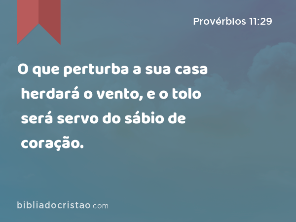 O que perturba a sua casa herdará o vento, e o tolo será servo do sábio de coração. - Provérbios 11:29