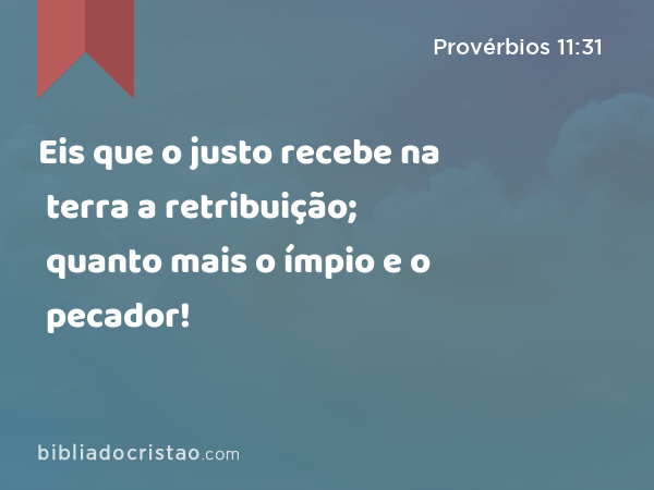 Eis que o justo recebe na terra a retribuição; quanto mais o ímpio e o pecador! - Provérbios 11:31