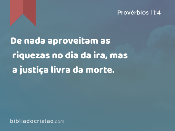 De nada aproveitam as riquezas no dia da ira, mas a justiça livra da morte. - Provérbios 11:4