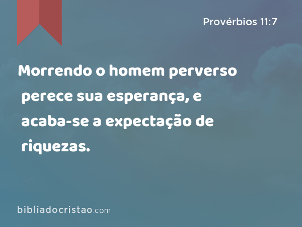 Morrendo o homem perverso perece sua esperança, e acaba-se a expectação de riquezas. - Provérbios 11:7