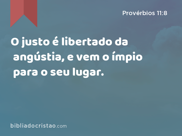 O justo é libertado da angústia, e vem o ímpio para o seu lugar. - Provérbios 11:8