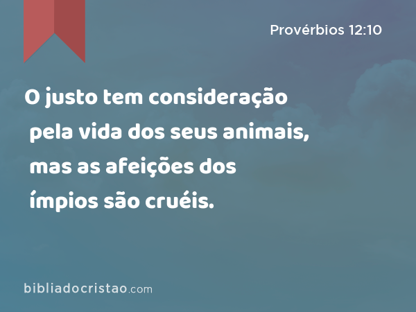 O justo tem consideração pela vida dos seus animais, mas as afeições dos ímpios são cruéis. - Provérbios 12:10