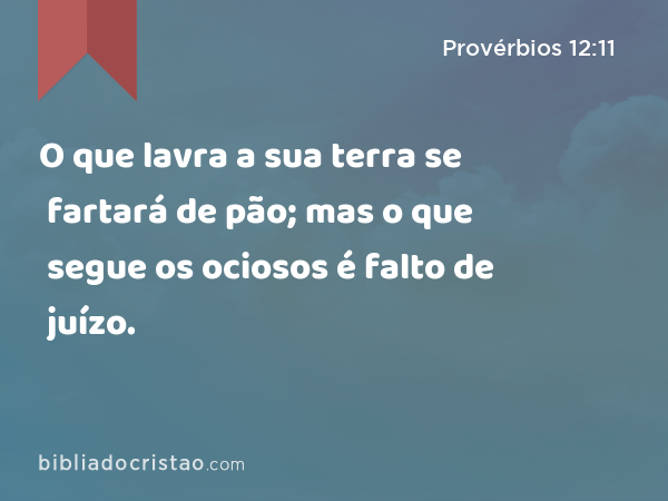 O que lavra a sua terra se fartará de pão; mas o que segue os ociosos é falto de juízo. - Provérbios 12:11