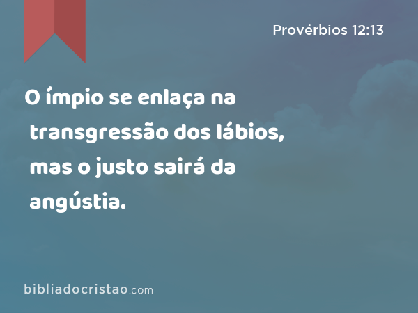 O ímpio se enlaça na transgressão dos lábios, mas o justo sairá da angústia. - Provérbios 12:13