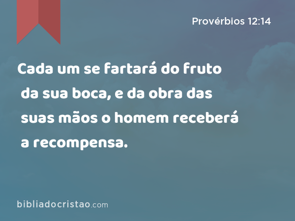 Cada um se fartará do fruto da sua boca, e da obra das suas mãos o homem receberá a recompensa. - Provérbios 12:14