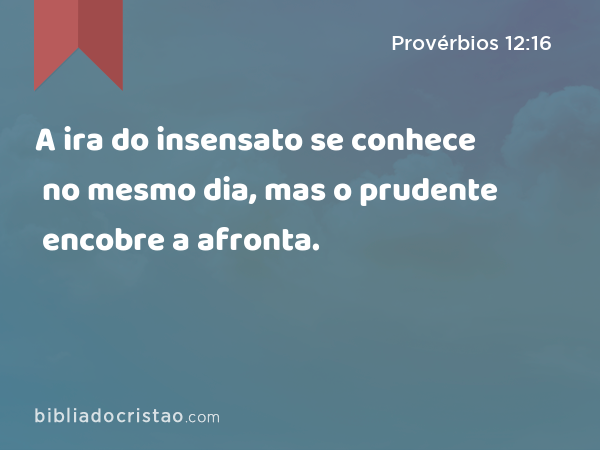 A ira do insensato se conhece no mesmo dia, mas o prudente encobre a afronta. - Provérbios 12:16