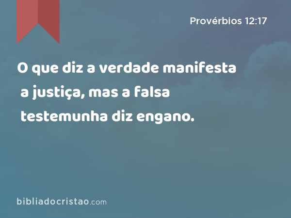 O que diz a verdade manifesta a justiça, mas a falsa testemunha diz engano. - Provérbios 12:17