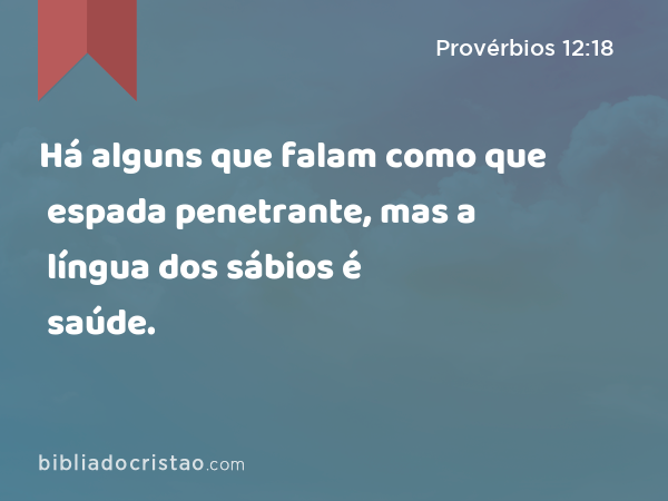 Há alguns que falam como que espada penetrante, mas a língua dos sábios é saúde. - Provérbios 12:18