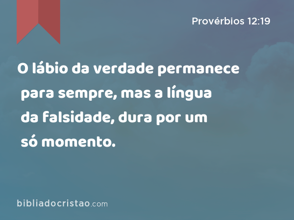 O lábio da verdade permanece para sempre, mas a língua da falsidade, dura por um só momento. - Provérbios 12:19