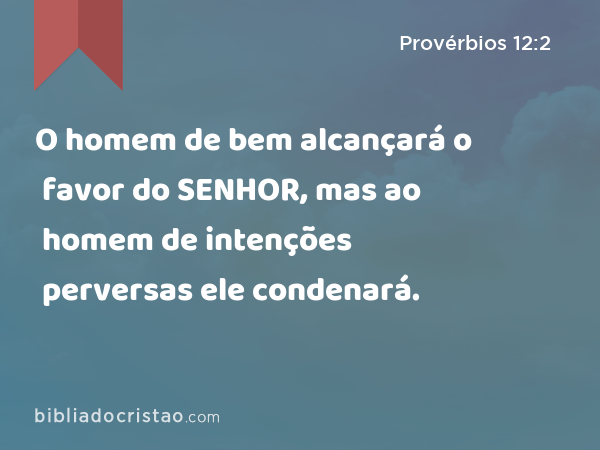 O homem de bem alcançará o favor do SENHOR, mas ao homem de intenções perversas ele condenará. - Provérbios 12:2