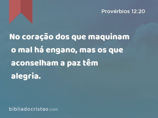 No coração dos que maquinam o mal há engano, mas os que aconselham a paz têm alegria. - Provérbios 12:20