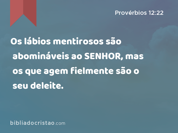 Os lábios mentirosos são abomináveis ao SENHOR, mas os que agem fielmente são o seu deleite. - Provérbios 12:22