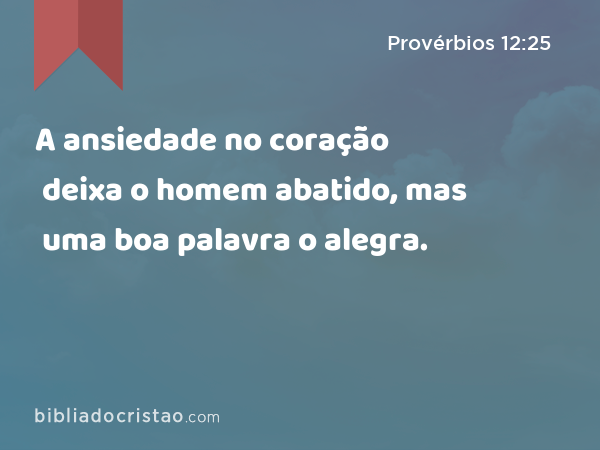 A ansiedade no coração deixa o homem abatido, mas uma boa palavra o alegra. - Provérbios 12:25