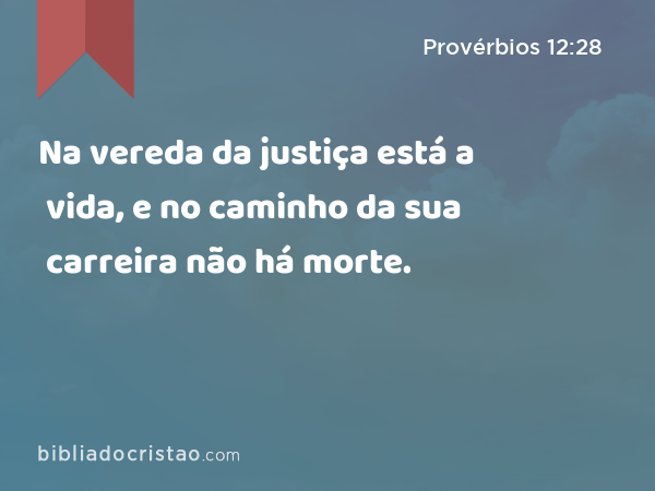Na vereda da justiça está a vida, e no caminho da sua carreira não há morte. - Provérbios 12:28